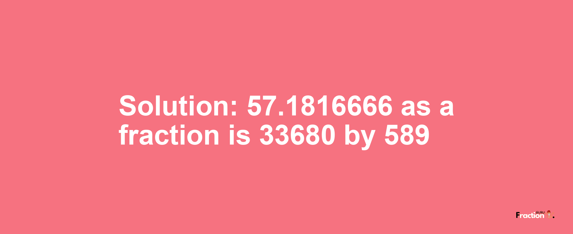 Solution:57.1816666 as a fraction is 33680/589
